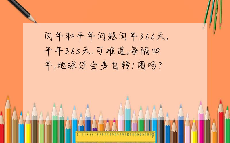 闰年和平年问题闰年366天,平年365天.可难道,每隔四年,地球还会多自转1圈吗?