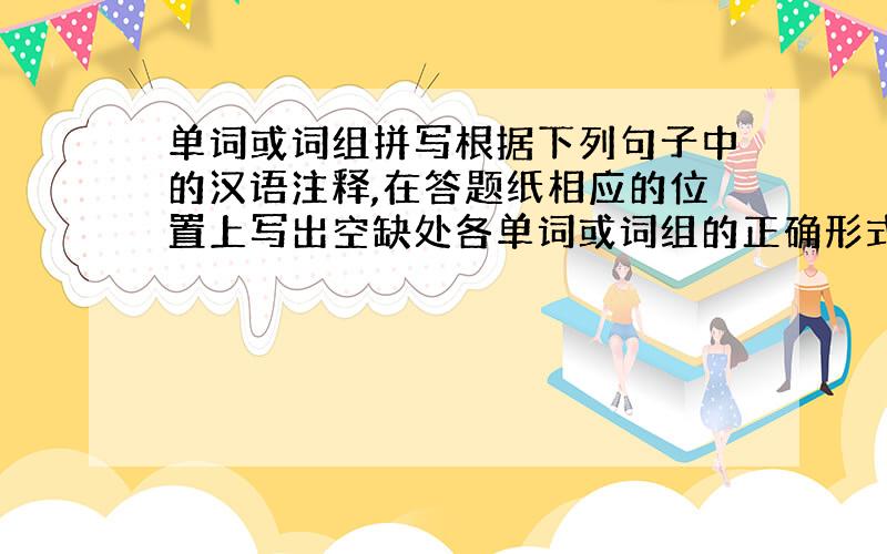 单词或词组拼写根据下列句子中的汉语注释,在答题纸相应的位置上写出空缺处各单词或词组的正确形式.小题1: Xie Lei