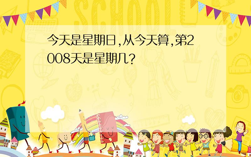 今天是星期日,从今天算,第2008天是星期几?