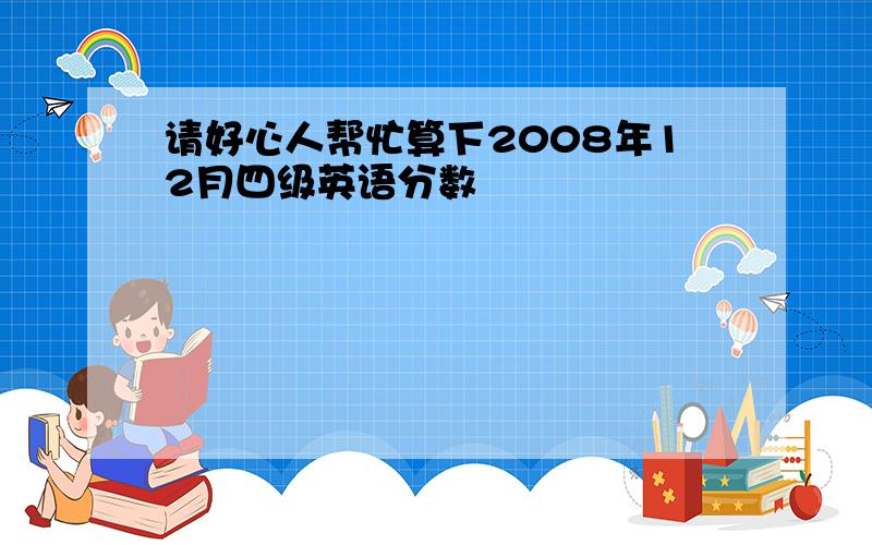 请好心人帮忙算下2008年12月四级英语分数