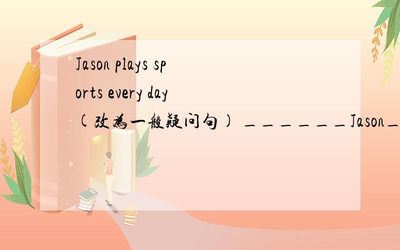 Jason plays sports every day(改为一般疑问句) ______Jason______sport