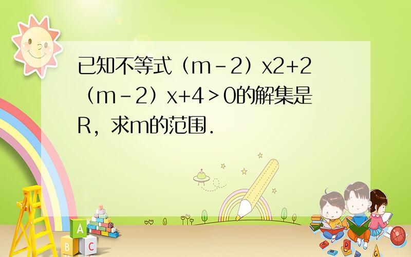 已知不等式（m-2）x2+2（m-2）x+4＞0的解集是R，求m的范围．