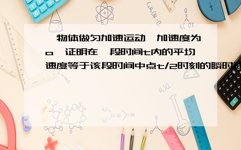 一物体做匀加速运动,加速度为a,证明在一段时间t内的平均速度等于该段时间中点t/2时刻的瞬时速度