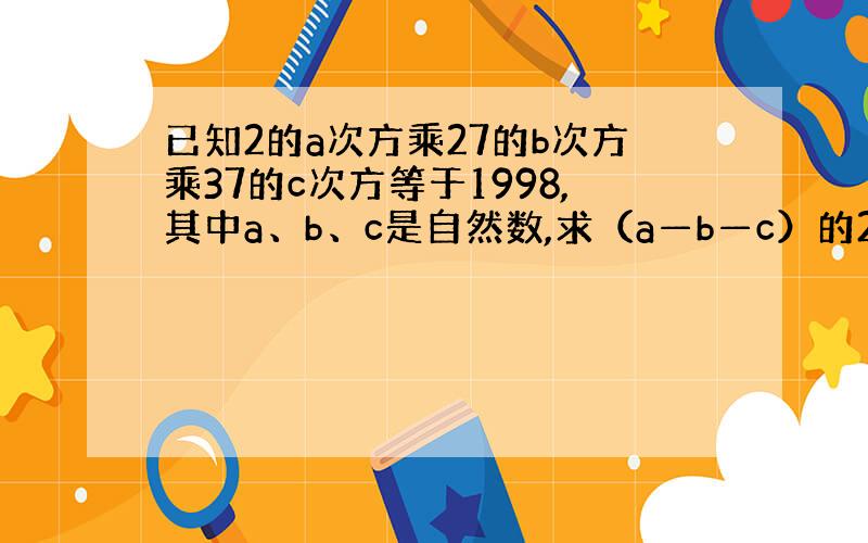 已知2的a次方乘27的b次方乘37的c次方等于1998,其中a、b、c是自然数,求（a—b—c）的2013次方的值.