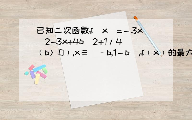 已知二次函数f(x)=－3x^2-3x+4b^2+1/4﹙b＞0﹚,x∈[﹣b,1－b],f﹙x﹚的最大值为25,求b的