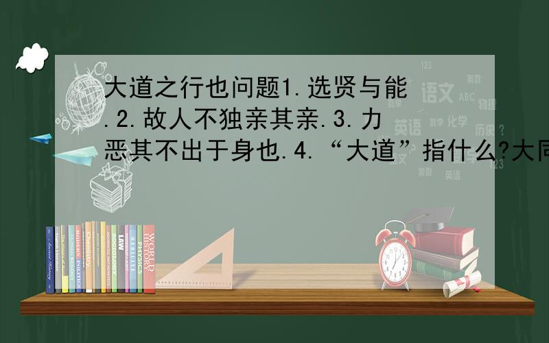 大道之行也问题1.选贤与能 .2.故人不独亲其亲.3.力恶其不出于身也.4.“大道”指什么?大同指什么?5.从那些方面来