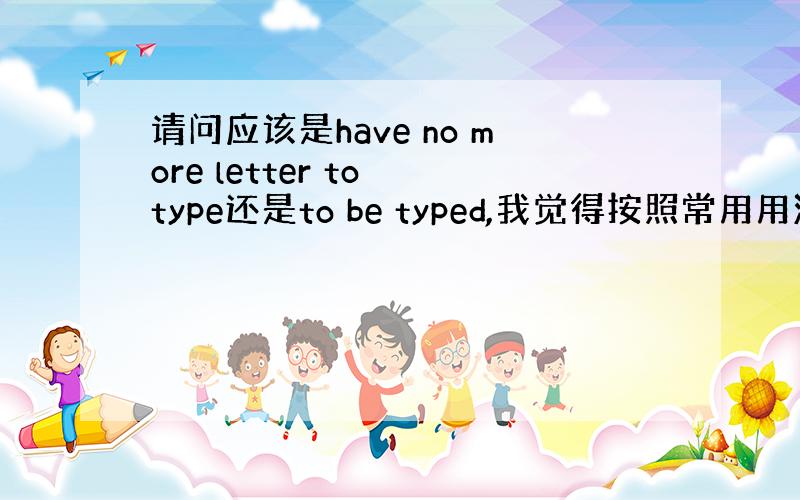 请问应该是have no more letter to type还是to be typed,我觉得按照常用用法应该是to