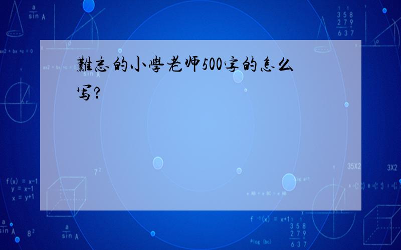 难忘的小学老师500字的怎么写?