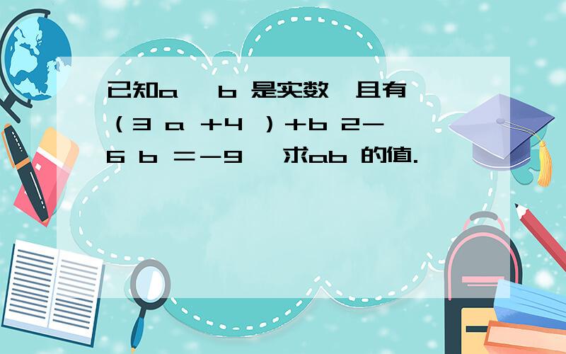 已知a 、b 是实数,且有√（3 a ＋4 ）＋b 2－6 b ＝－9 ,求ab 的值.