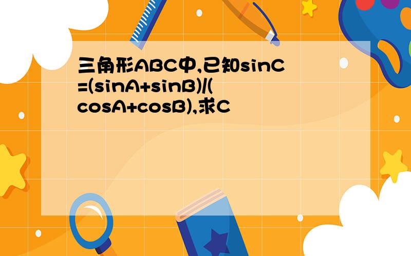 三角形ABC中,已知sinC=(sinA+sinB)/(cosA+cosB),求C