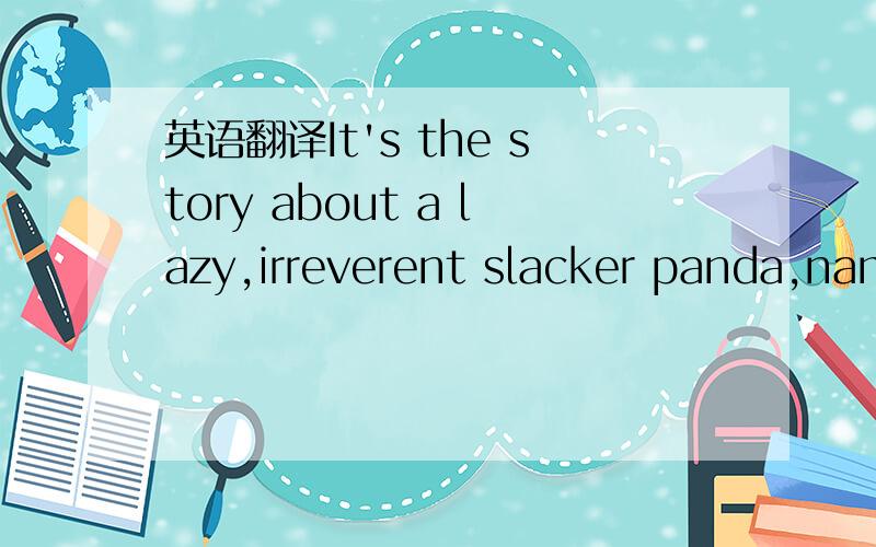 英语翻译It's the story about a lazy,irreverent slacker panda,nam