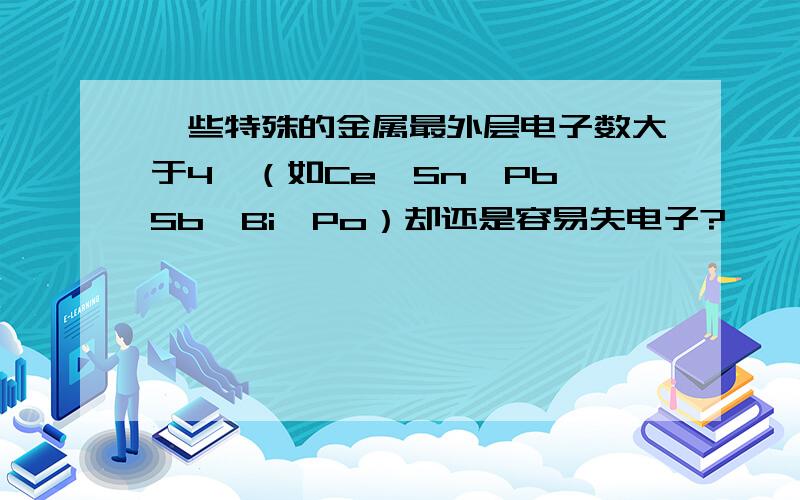 一些特殊的金属最外层电子数大于4,（如Ce,Sn,Pb,Sb,Bi,Po）却还是容易失电子?