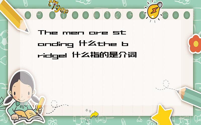 The men are standing 什么the bridgel 什么指的是介词