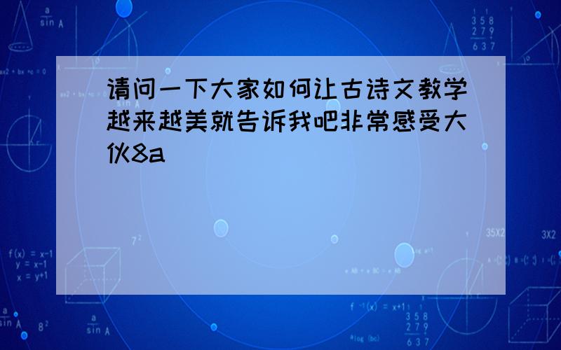 请问一下大家如何让古诗文教学越来越美就告诉我吧非常感受大伙8a