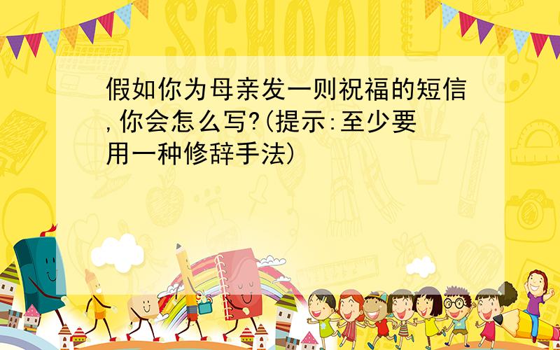 假如你为母亲发一则祝福的短信,你会怎么写?(提示:至少要用一种修辞手法)