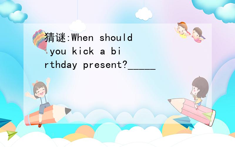 猜谜:When should you kick a birthday present?_____