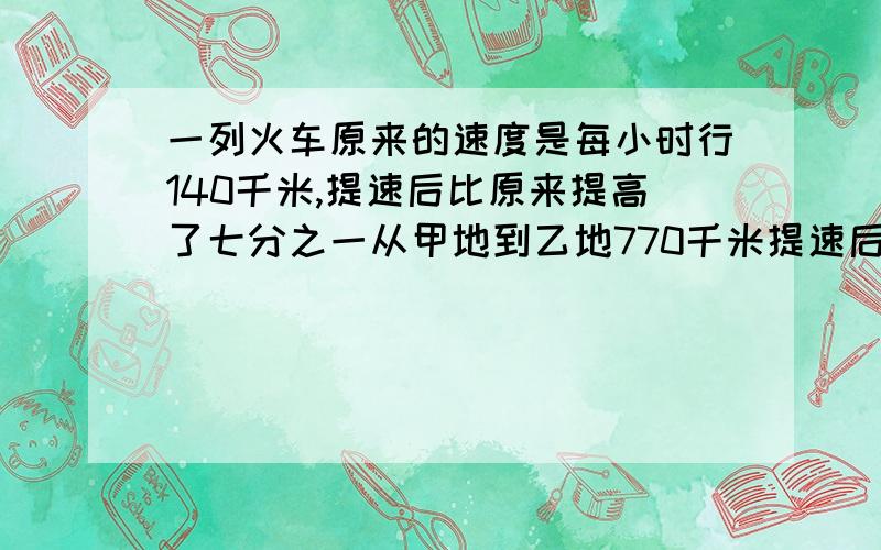 一列火车原来的速度是每小时行140千米,提速后比原来提高了七分之一从甲地到乙地770千米提速后节约多长时