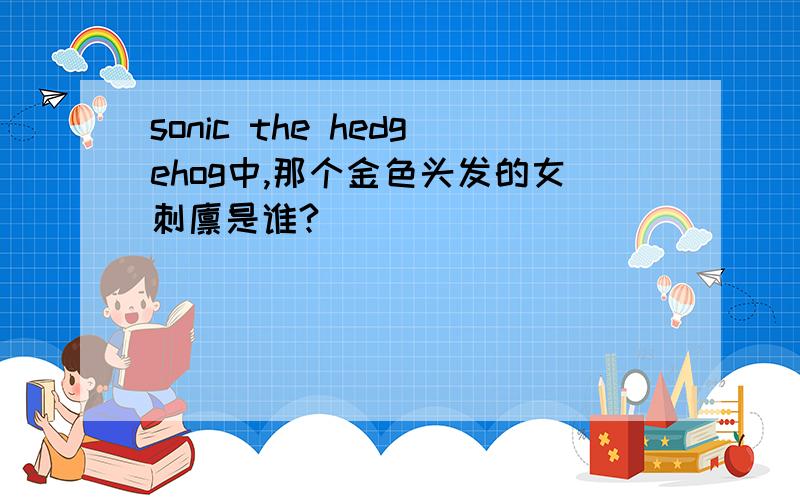 sonic the hedgehog中,那个金色头发的女刺猬是谁?