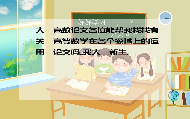 大一高数论文各位能帮我找找有关《高等数学在各个领域上的运用》论文吗..我大一新生.