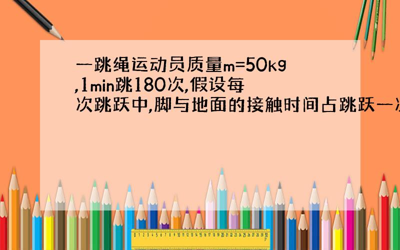 一跳绳运动员质量m=50kg,1min跳180次,假设每次跳跃中,脚与地面的接触时间占跳跃一次所需时间的3分之1,