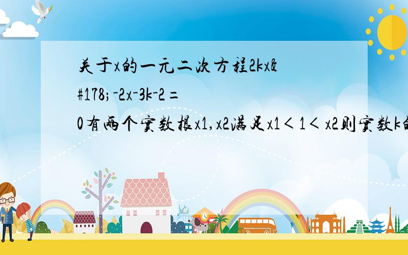 关于x的一元二次方程2kx²-2x-3k-2=0有两个实数根x1,x2满足x1＜1＜x2则实数k的取值范围是