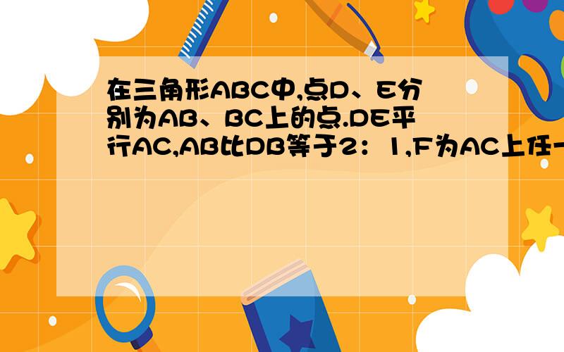 在三角形ABC中,点D、E分别为AB、BC上的点.DE平行AC,AB比DB等于2：1,F为AC上任一点,三角形DEF的面