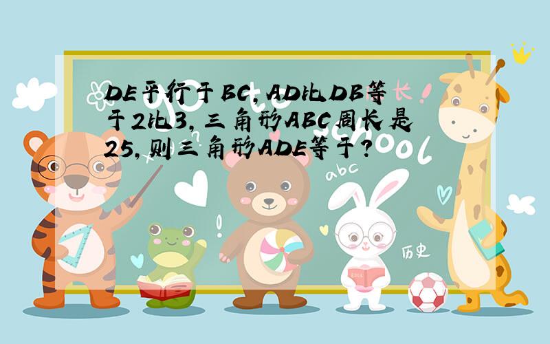 DE平行于BC,AD比DB等于2比3,三角形ABC周长是25,则三角形ADE等于?