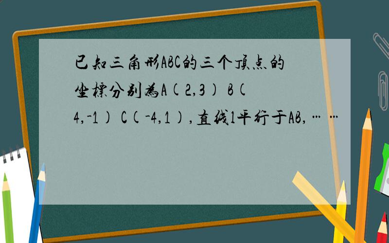 已知三角形ABC的三个顶点的坐标分别为A(2,3) B(4,-1) C(-4,1),直线l平行于AB,……