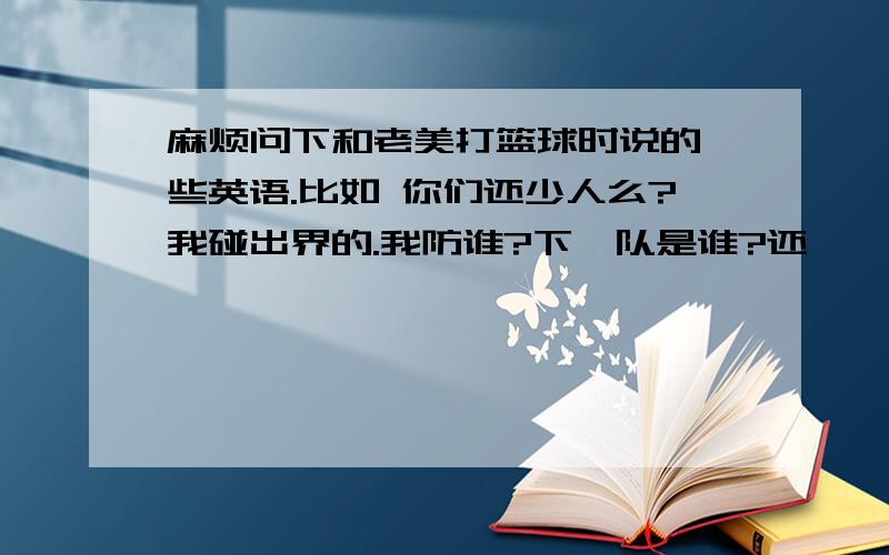 麻烦问下和老美打篮球时说的一些英语.比如 你们还少人么?我碰出界的.我防谁?下一队是谁?还