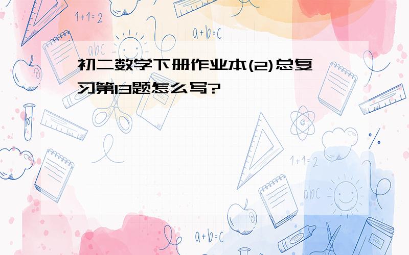 初二数学下册作业本(2)总复习第13题怎么写?