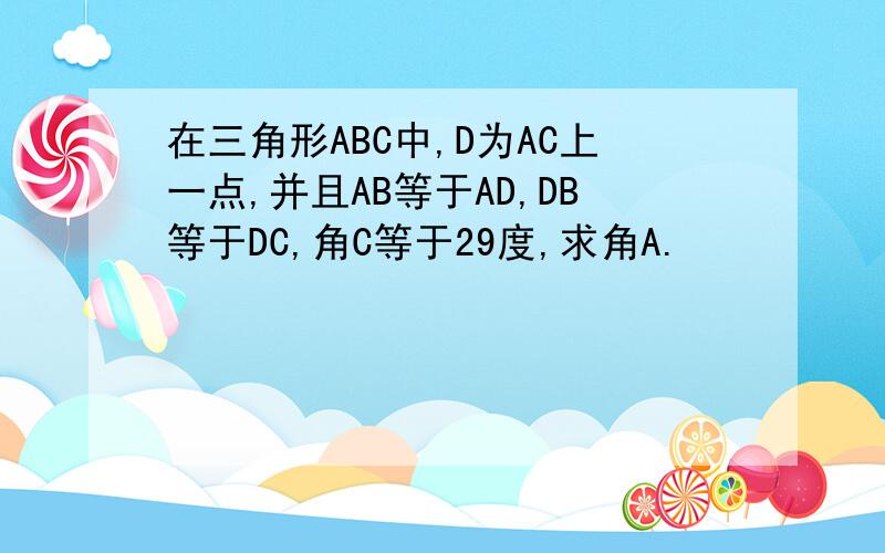 在三角形ABC中,D为AC上一点,并且AB等于AD,DB等于DC,角C等于29度,求角A.