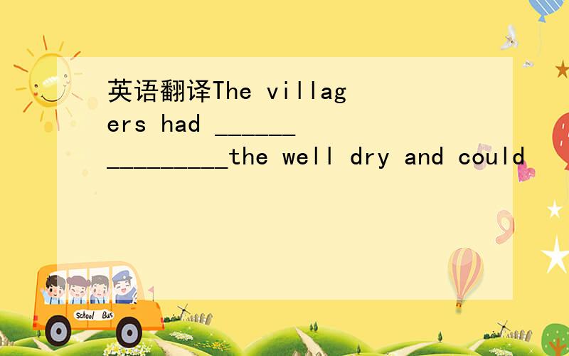 英语翻译The villagers had _______________the well dry and could