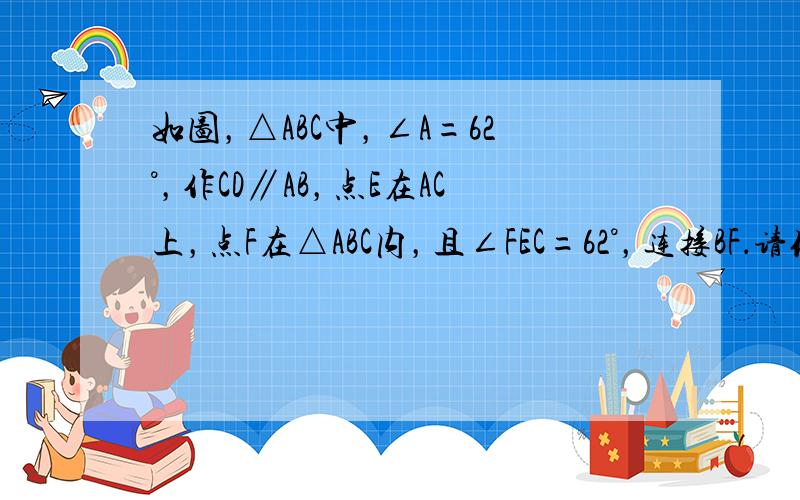 如图，△ABC中，∠A=62°，作CD∥AB，点E在AC上，点F在△ABC内，且∠FEC=62°，连接BF．请你探索∠1