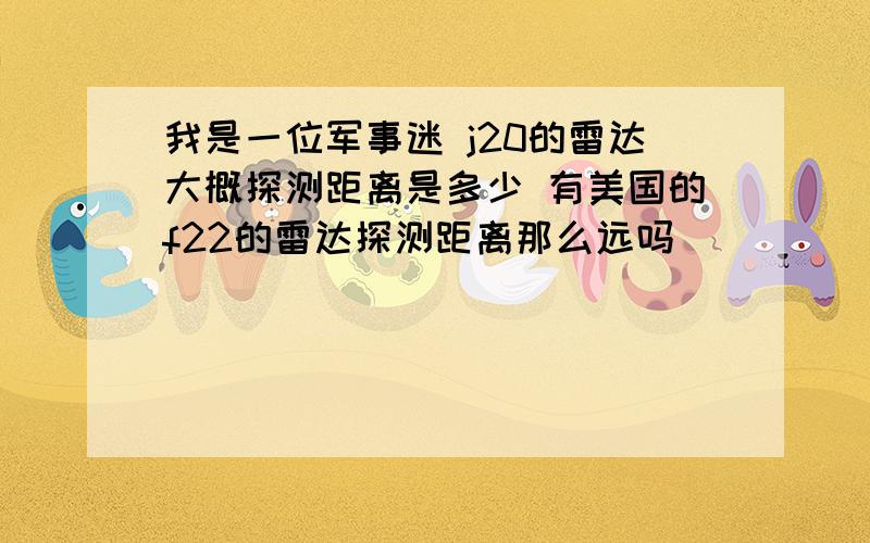 我是一位军事迷 j20的雷达大概探测距离是多少 有美国的f22的雷达探测距离那么远吗