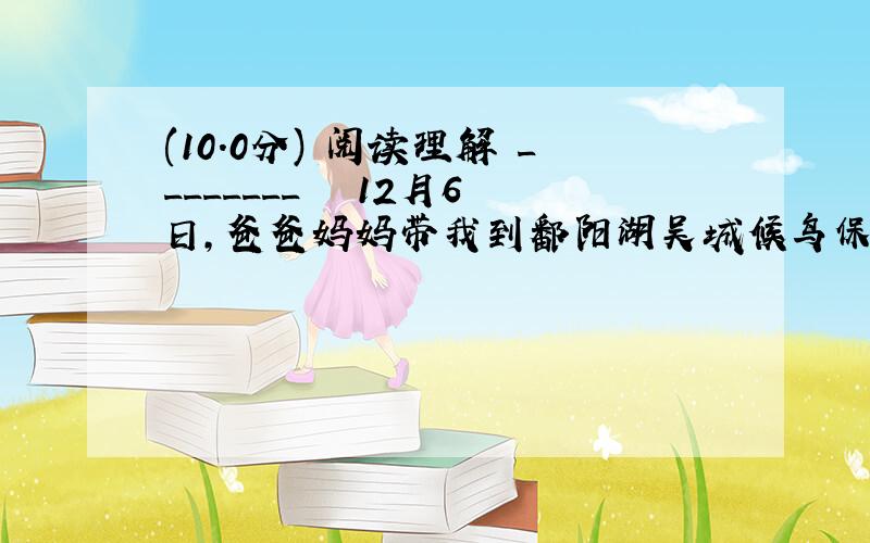 (10.0分) 阅读理解 ________ 　　12月6日,爸爸妈妈带我到鄱阳湖吴城候鸟保护区去