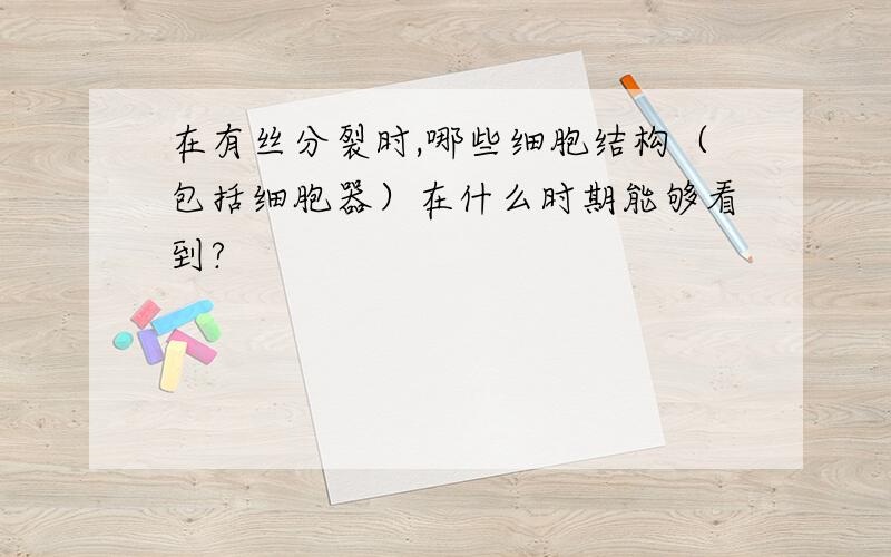 在有丝分裂时,哪些细胞结构（包括细胞器）在什么时期能够看到?