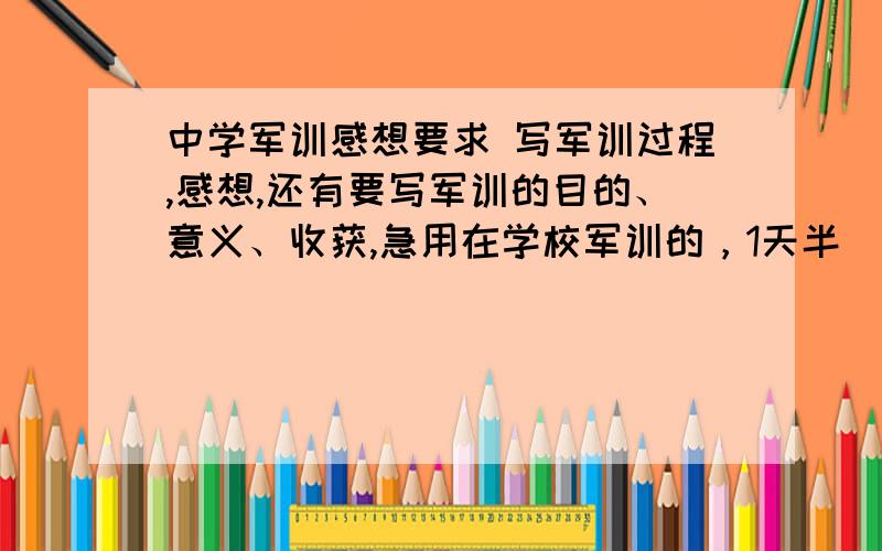 中学军训感想要求 写军训过程,感想,还有要写军训的目的、意义、收获,急用在学校军训的，1天半