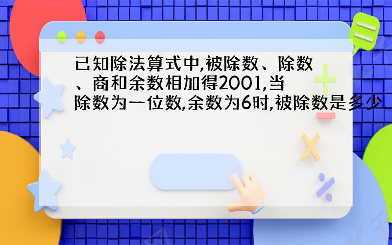 已知除法算式中,被除数、除数、商和余数相加得2001,当除数为一位数,余数为6时,被除数是多少.