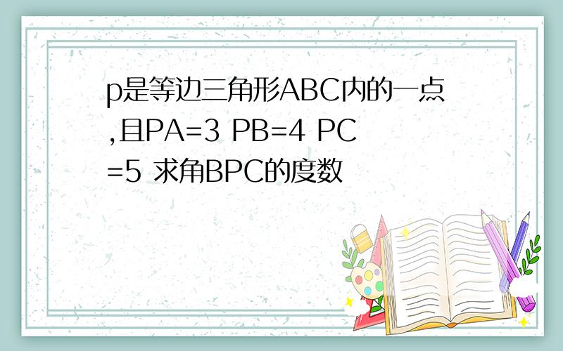 p是等边三角形ABC内的一点,且PA=3 PB=4 PC=5 求角BPC的度数