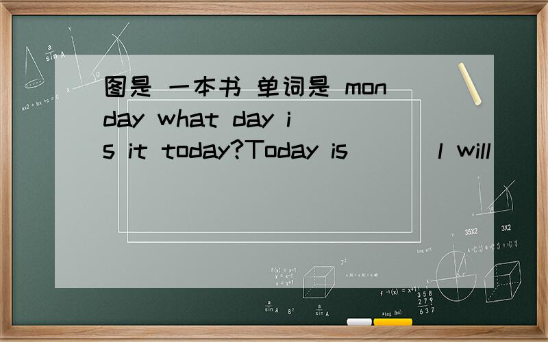 图是 一本书 单词是 monday what day is it today?Today is [ ] l will [