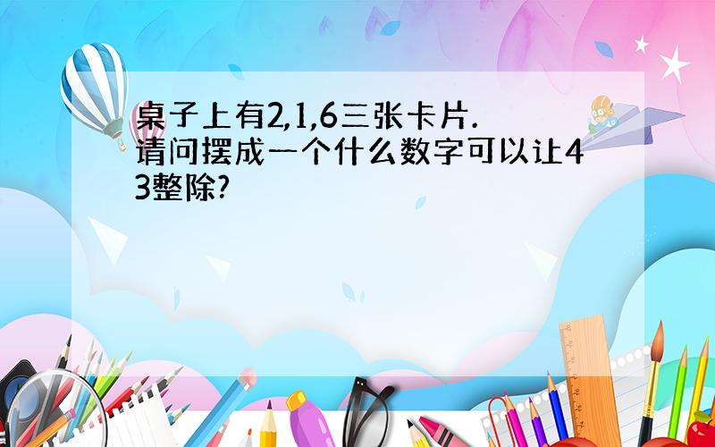 桌子上有2,1,6三张卡片.请问摆成一个什么数字可以让43整除?