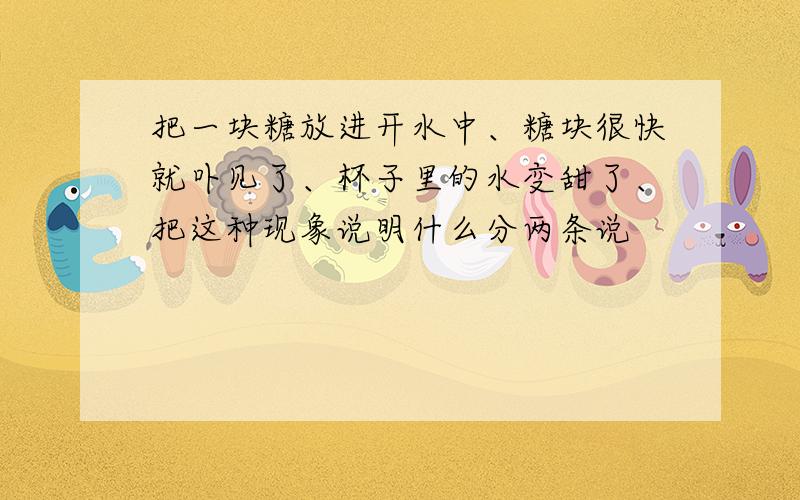 把一块糖放进开水中、糖块很快就卟见了、杯子里的水变甜了、把这种现象说明什么分两条说