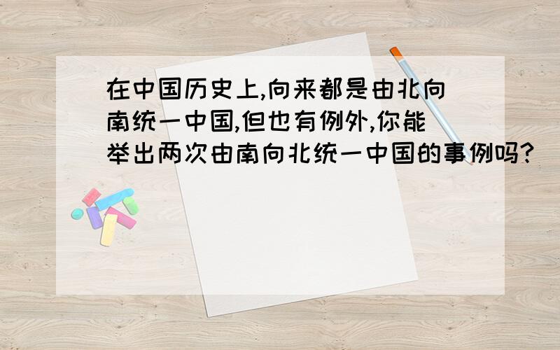 在中国历史上,向来都是由北向南统一中国,但也有例外,你能举出两次由南向北统一中国的事例吗?