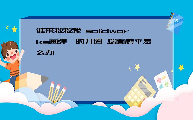 谁来救救我 solidworks画弹簧时并圈 端面磨平怎么办