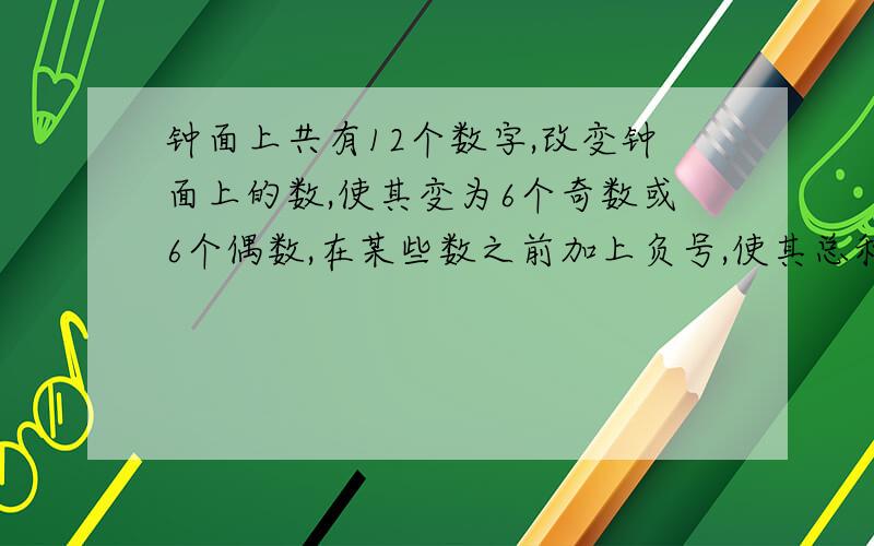 钟面上共有12个数字,改变钟面上的数,使其变为6个奇数或6个偶数,在某些数之前加上负号,使其总和为0