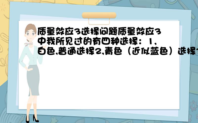 质量效应3选择问题质量效应3中我所见过的有四种选择：1,白色,普通选择2,青色（近似蓝色）选择3,红色选择4,灰色选择（