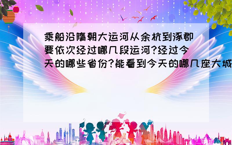 乘船沿隋朝大运河从余杭到涿郡要依次经过哪几段运河?经过今天的哪些省份?能看到今天的哪几座大城市?