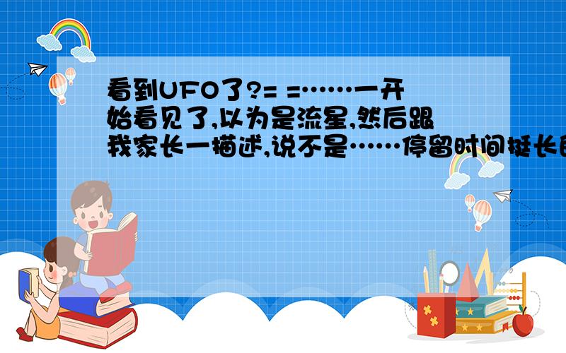 看到UFO了?= =……一开始看见了,以为是流星,然后跟我家长一描述,说不是……停留时间挺长的,几分钟左右.一个橙色的东