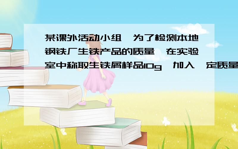 某课外活动小组,为了检测本地钢铁厂生铁产品的质量,在实验室中称取生铁屑样品10g,加入一定质量的稀硫酸,加热,使之充分反