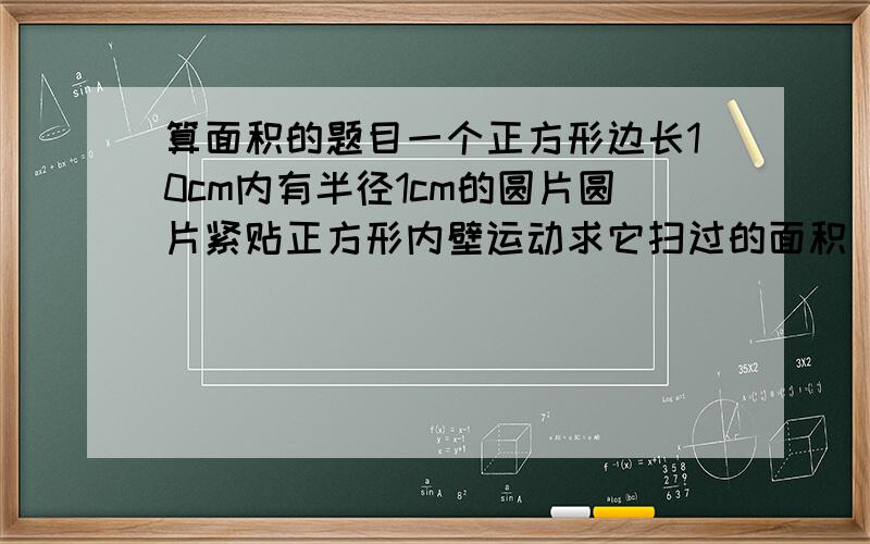 算面积的题目一个正方形边长10cm内有半径1cm的圆片圆片紧贴正方形内壁运动求它扫过的面积（围绕最外面一层旋转）